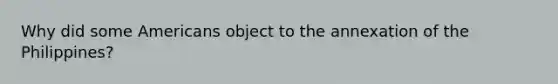 Why did some Americans object to the annexation of the Philippines?