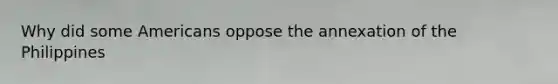 Why did some Americans oppose the annexation of the Philippines