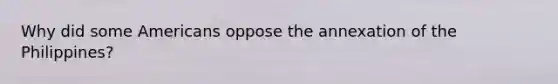 Why did some Americans oppose the annexation of the Philippines?