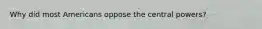 Why did most Americans oppose the central powers?