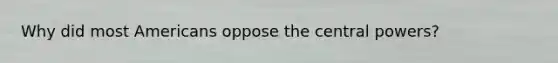Why did most Americans oppose the central powers?