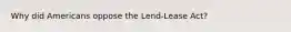 Why did Americans oppose the Lend-Lease Act?