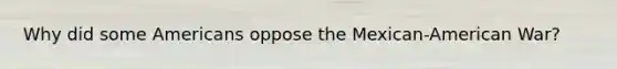 Why did some Americans oppose the Mexican-American War?