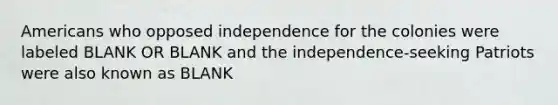 Americans who opposed independence for the colonies were labeled BLANK OR BLANK and the independence-seeking Patriots were also known as BLANK