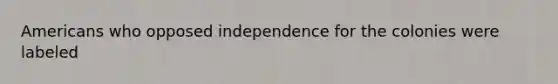 Americans who opposed independence for the colonies were labeled