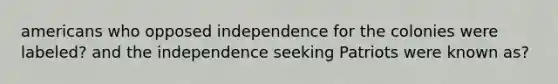 americans who opposed independence for the colonies were labeled? and the independence seeking Patriots were known as?