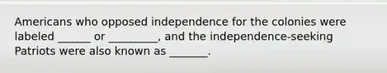 Americans who opposed independence for the colonies were labeled ______ or _________, and the independence-seeking Patriots were also known as _______.