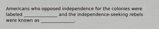 Americans who opposed independence for the colonies were labeled _______________ and the independence-seeking rebels were known as _______________.