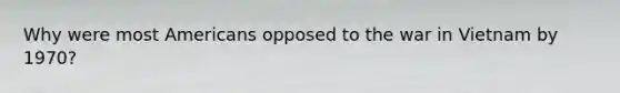 Why were most Americans opposed to the war in Vietnam by 1970?