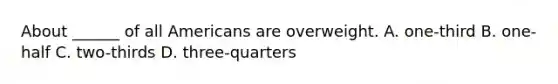 About ______ of all Americans are overweight. A. one-third B. one-half C. two-thirds D. three-quarters