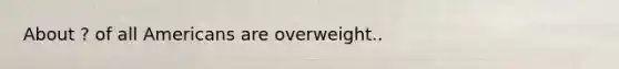 About ? of all Americans are overweight..