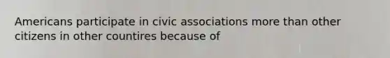 Americans participate in civic associations more than other citizens in other countires because of