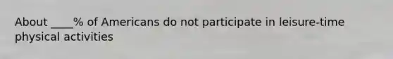 About ____% of Americans do not participate in leisure-time physical activities