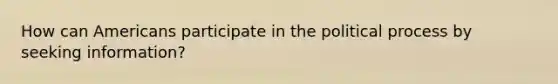 How can Americans participate in the political process by seeking information?