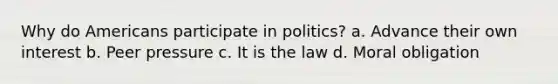 Why do Americans participate in politics? a. Advance their own interest b. Peer pressure c. It is the law d. Moral obligation