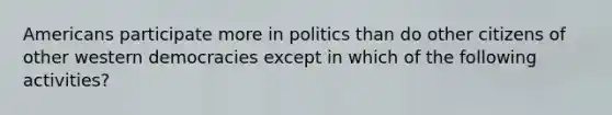 Americans participate more in politics than do other citizens of other western democracies except in which of the following activities?