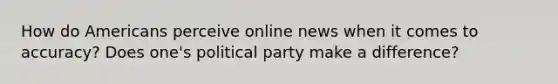 How do Americans perceive online news when it comes to accuracy? Does one's political party make a difference?