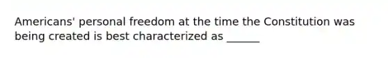 Americans' personal freedom at the time the Constitution was being created is best characterized as ______