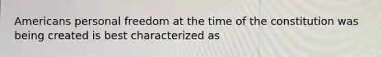 Americans personal freedom at the time of the constitution was being created is best characterized as
