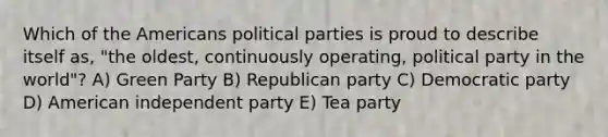 Which of the Americans political parties is proud to describe itself as, "the oldest, continuously operating, political party in the world"? A) Green Party B) Republican party C) Democratic party D) American independent party E) Tea party