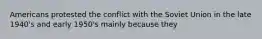 Americans protested the conflict with the Soviet Union in the late 1940's and early 1950's mainly because they