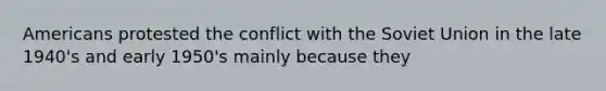 Americans protested the conflict with the Soviet Union in the late 1940's and early 1950's mainly because they