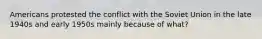 Americans protested the conflict with the Soviet Union in the late 1940s and early 1950s mainly because of what?