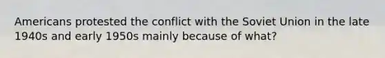 Americans protested the conflict with the Soviet Union in the late 1940s and early 1950s mainly because of what?