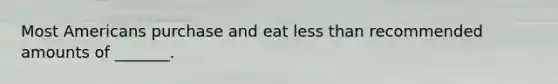 Most Americans purchase and eat less than recommended amounts of _______.