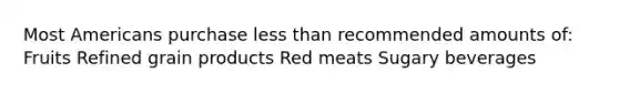 Most Americans purchase less than recommended amounts of: Fruits Refined grain products Red meats Sugary beverages