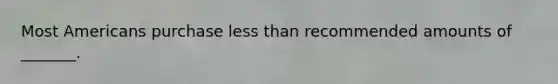 Most Americans purchase less than recommended amounts of _______.