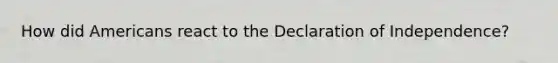 How did Americans react to the Declaration of Independence?
