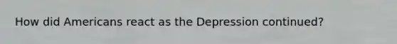 How did Americans react as the Depression continued?