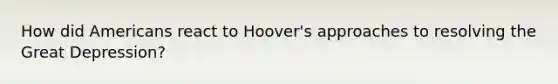 How did Americans react to Hoover's approaches to resolving the Great Depression?