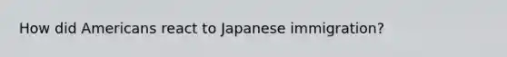 How did Americans react to Japanese immigration?