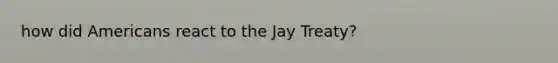 how did Americans react to the Jay Treaty?