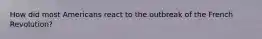 How did most Americans react to the outbreak of the French Revolution?