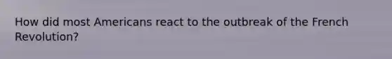 How did most Americans react to the outbreak of the French Revolution?