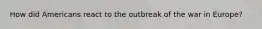 How did Americans react to the outbreak of the war in Europe?