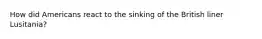How did Americans react to the sinking of the British liner Lusitania?