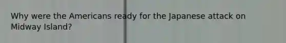 Why were the Americans ready for the Japanese attack on Midway Island?
