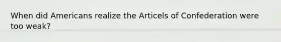 When did Americans realize the Articels of Confederation were too weak?