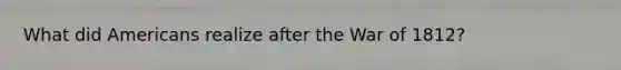 What did Americans realize after the War of 1812?
