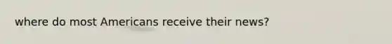 where do most Americans receive their news?