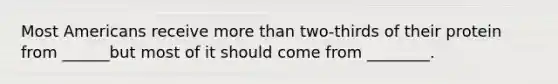 Most Americans receive more than two-thirds of their protein from ______but most of it should come from ________.