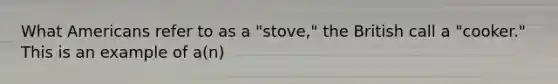 What Americans refer to as a "stove," the British call a "cooker." This is an example of a(n)