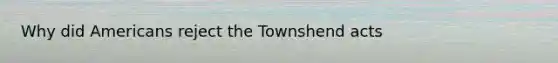 Why did Americans reject the Townshend acts