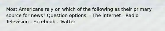 Most Americans rely on which of the following as their primary source for news? Question options: - The internet - Radio - Television - Facebook - Twitter