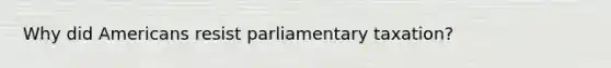 Why did Americans resist parliamentary taxation?