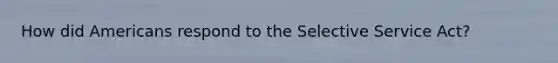 How did Americans respond to the Selective Service Act?
